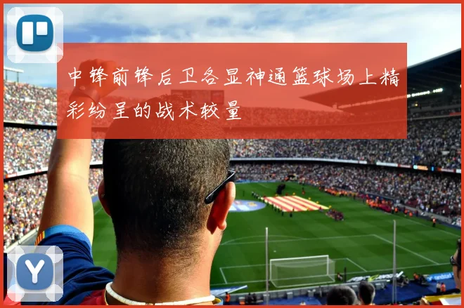 中锋前锋后卫各显神通篮球场上精彩纷呈的战术较量