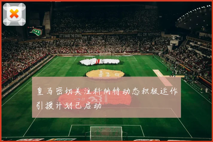皇马密切关注科纳特动态积极运作引援计划已启动