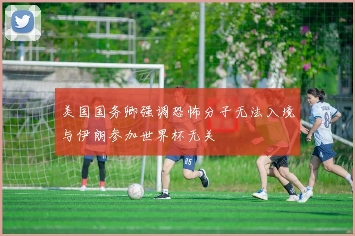 美国国务卿强调恐怖分子无法入境与伊朗参加世界杯无关