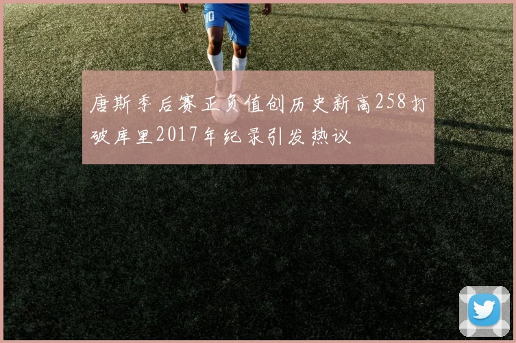 唐斯季后赛正负值创历史新高258打破库里2017年纪录引发热议