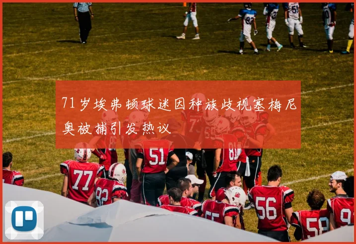 71岁埃弗顿球迷因种族歧视塞梅尼奥被捕引发热议
