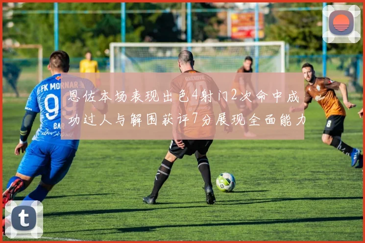 恩佐本场表现出色4射门2次命中成功过人与解围获评7分展现全面能力