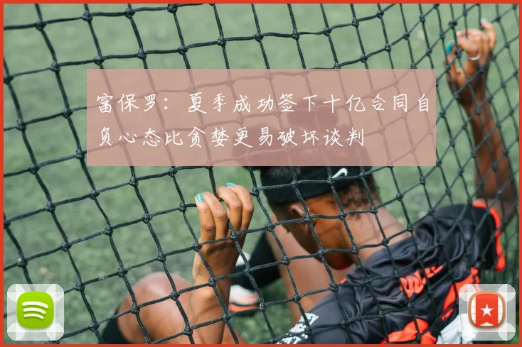 富保罗：夏季成功签下十亿合同自负心态比贪婪更易破坏谈判
