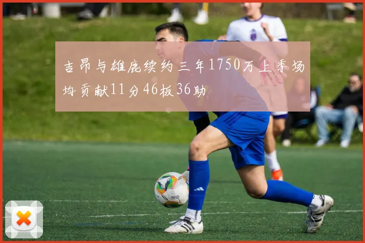 吉昂与雄鹿续约三年1750万上季场均贡献11分46板36助