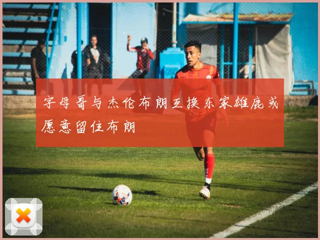 字母哥与杰伦布朗互换东家雄鹿或愿意留住布朗