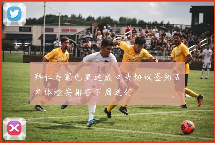 拜仁与塞巴里达成口头协议签约五年体检安排在下周进行