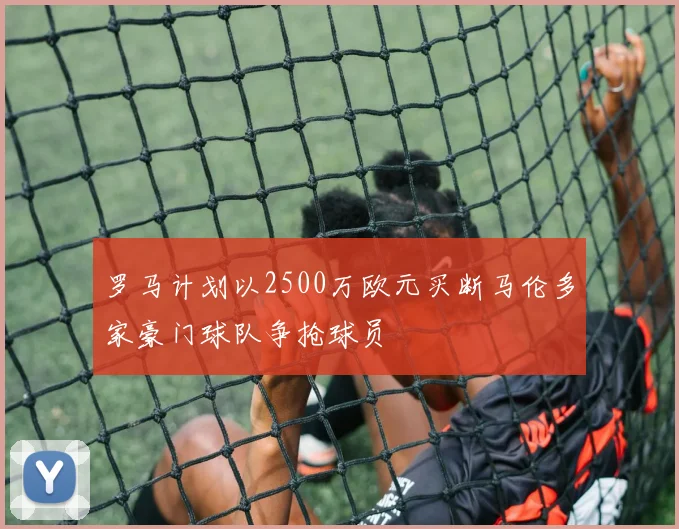 罗马计划以2500万欧元买断马伦多家豪门球队争抢球员