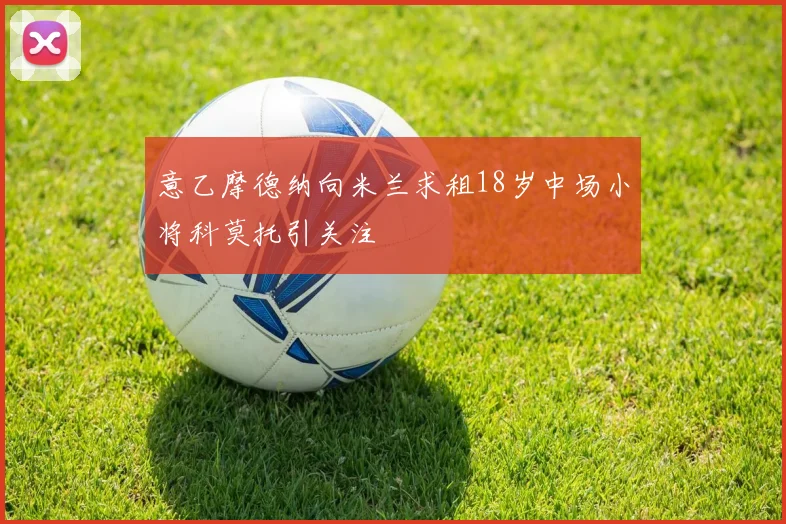 意乙摩德纳向米兰求租18岁中场小将科莫托引关注