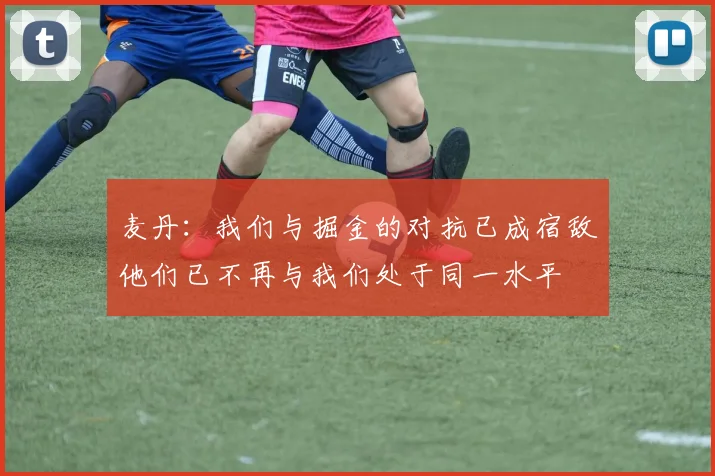麦丹：我们与掘金的对抗已成宿敌他们已不再与我们处于同一水平