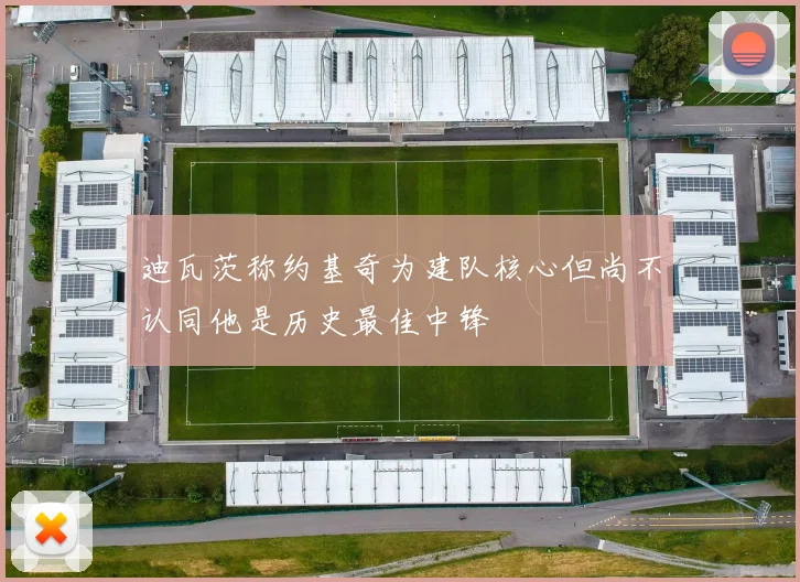 迪瓦茨称约基奇为建队核心但尚不认同他是历史最佳中锋