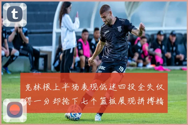 克林根上半场表现低迷四投全失仅得一分却抢下七个篮板展现拼搏精神
