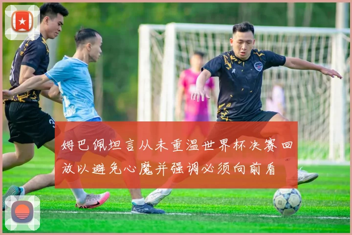 姆巴佩坦言从未重温世界杯决赛回放以避免心魔并强调必须向前看