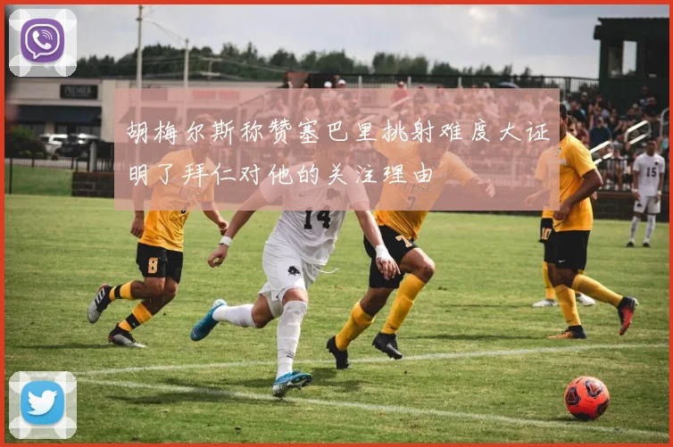 胡梅尔斯称赞塞巴里挑射难度大证明了拜仁对他的关注理由