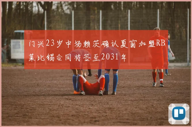 门兴23岁中场赖茨确认夏窗加盟RB莱比锡合同将签至2031年