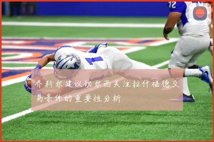 乔科尔建议切尔西关注拉什福德交易条件的重要性分析