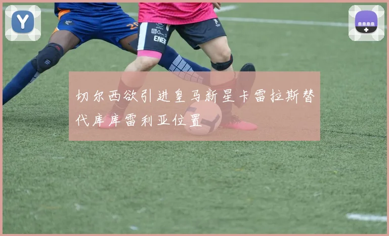 切尔西欲引进皇马新星卡雷拉斯替代库库雷利亚位置