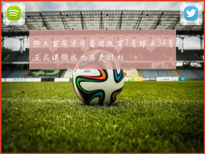 热火宣布字母哥将改穿7号球衣34号正式退役成为历史时刻