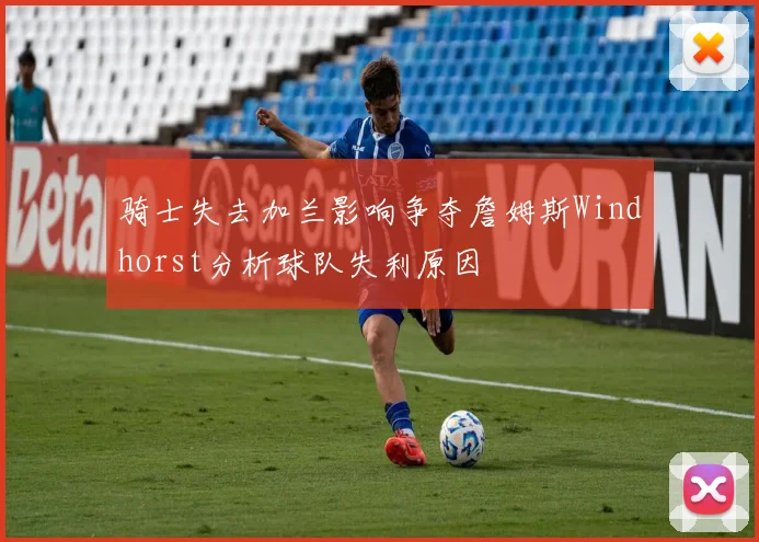骑士失去加兰影响争夺詹姆斯Windhorst分析球队失利原因