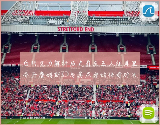 白巧克力解析历史首发五人组库里乔丹詹姆斯KD与奥尼尔的传奇对决与影响