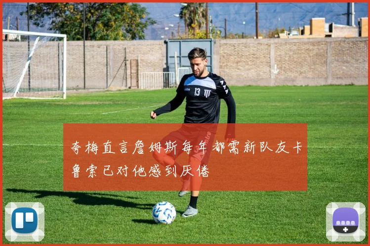 夸梅直言詹姆斯每年都需新队友卡鲁索已对他感到厌倦