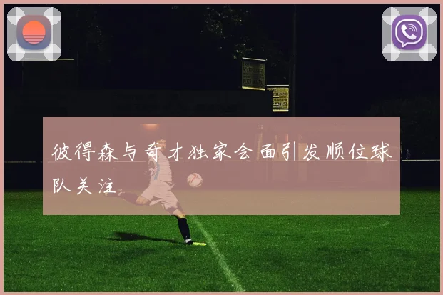 彼得森与奇才独家会面引发顺位球队关注