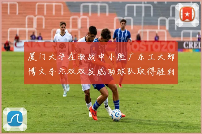 厦门大学在激战中小胜广东工大郑博文李元双双发威助球队取得胜利