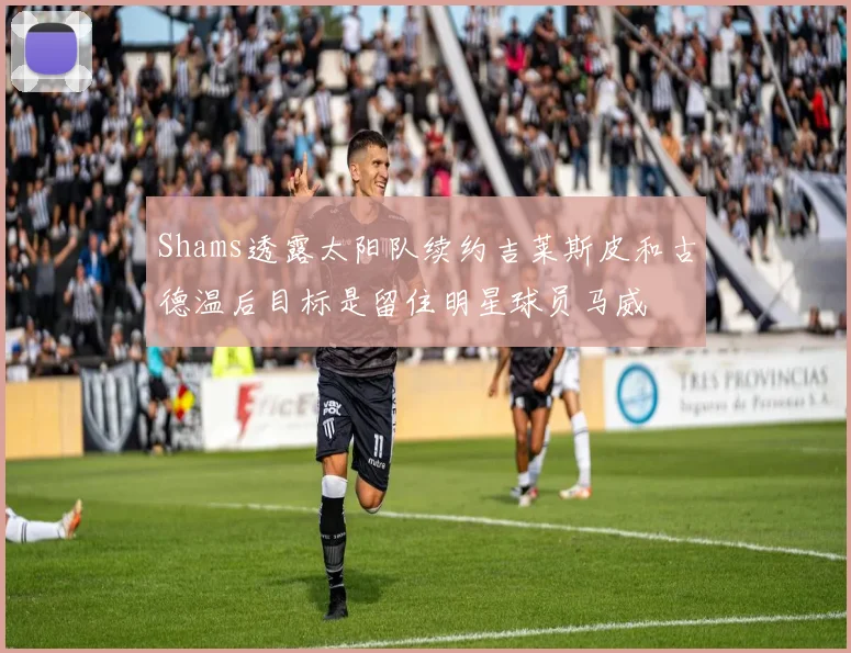 Shams透露太阳队续约吉莱斯皮和古德温后目标是留住明星球员马威