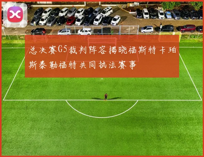 总决赛G5裁判阵容揭晓福斯特卡珀斯泰勒福特共同执法赛事
