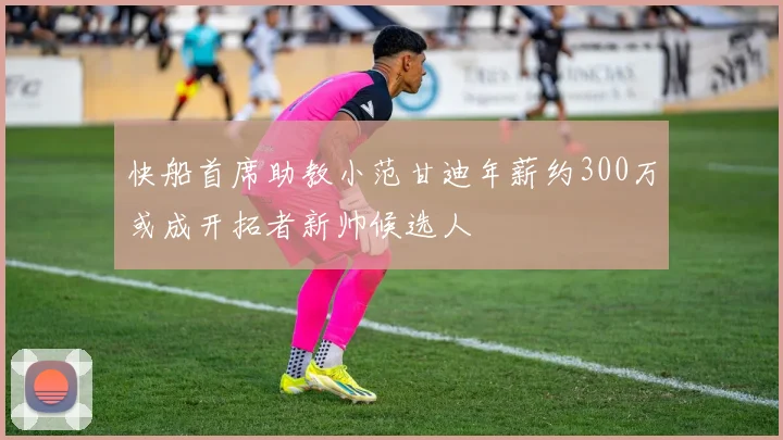 快船首席助教小范甘迪年薪约300万或成开拓者新帅候选人
