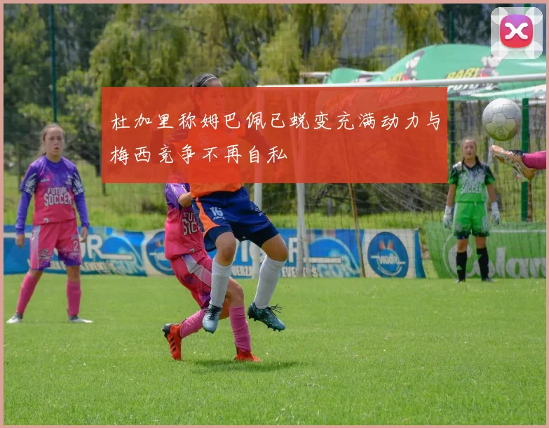 杜加里称姆巴佩已蜕变充满动力与梅西竞争不再自私