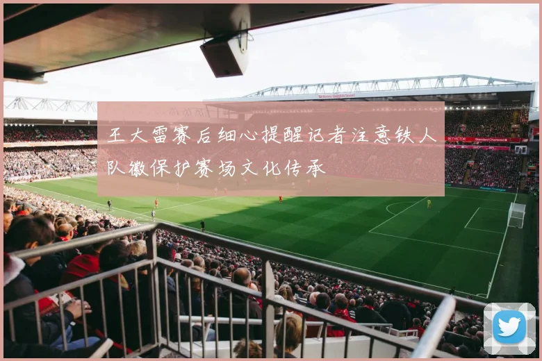 王大雷赛后细心提醒记者注意铁人队徽保护赛场文化传承