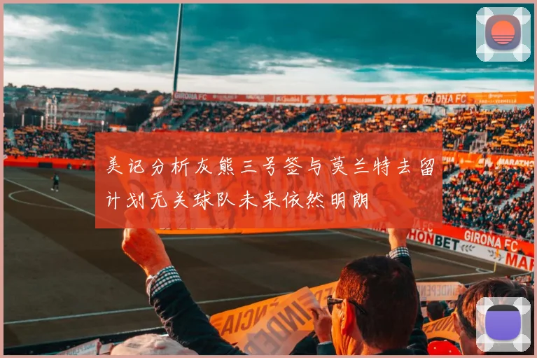 美记分析灰熊三号签与莫兰特去留计划无关球队未来依然明朗