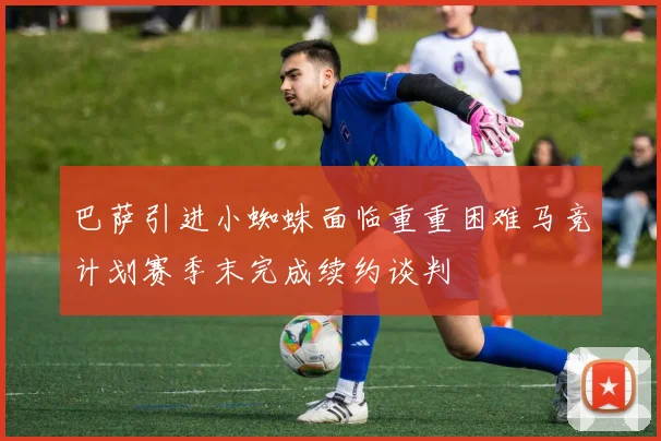 巴萨引进小蜘蛛面临重重困难马竞计划赛季末完成续约谈判