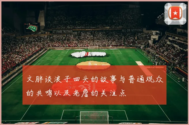 文胖谈浪子回头的故事与普通观众的共鸣以及老詹的关注点